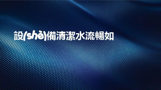 設(shè)備清潔水流暢如新生，城市的秘密保鏢是誰(shuí)？